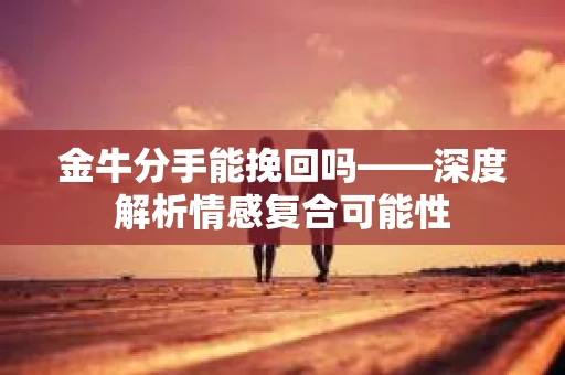 金牛分手能挽回吗——深度解析情感复合可能性