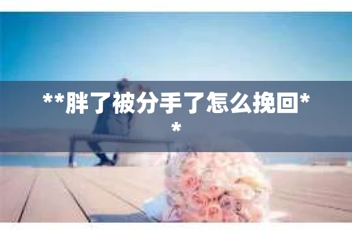 **胖了被分手了怎么挽回**