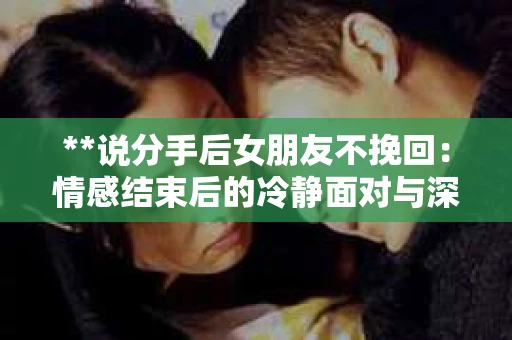 **说分手后女朋友不挽回：情感结束后的冷静面对与深度思考**