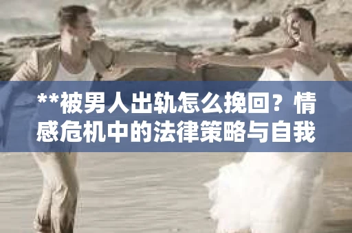 **被男人出轨怎么挽回？情感危机中的法律策略与自我救赎**