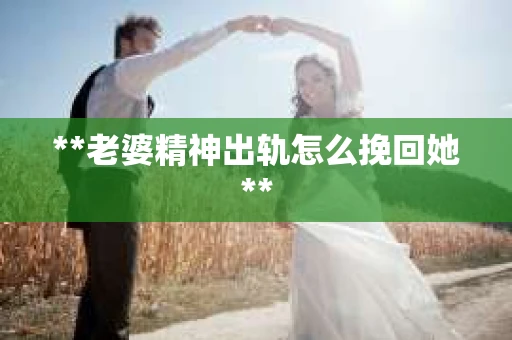 **老婆精神出轨怎么挽回她**