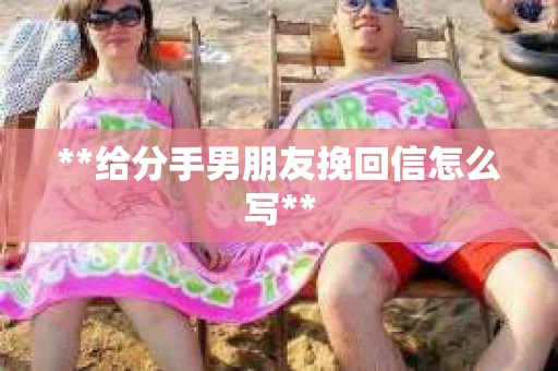 **给分手男朋友挽回信怎么写**