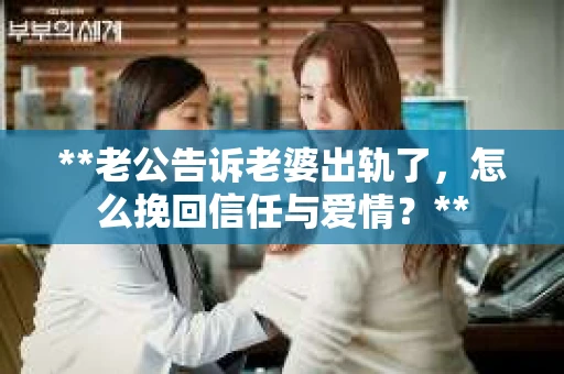 **老公告诉老婆出轨了，怎么挽回信任与爱情？**