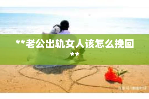 **老公出轨女人该怎么挽回**