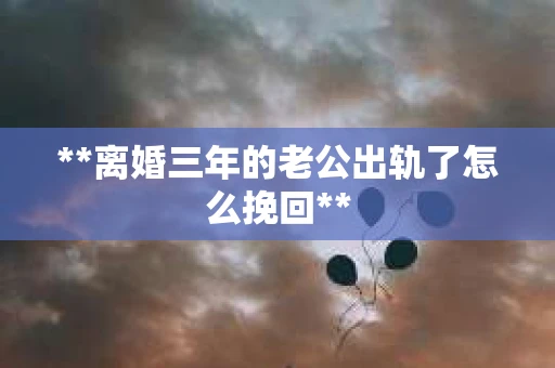 **离婚三年的老公出轨了怎么挽回**