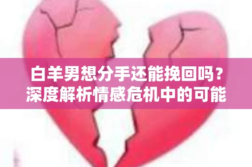 白羊男想分手还能挽回吗？深度解析情感危机中的可能性