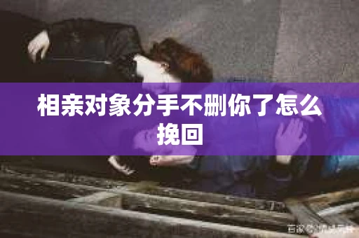 相亲对象分手不删你了怎么挽回