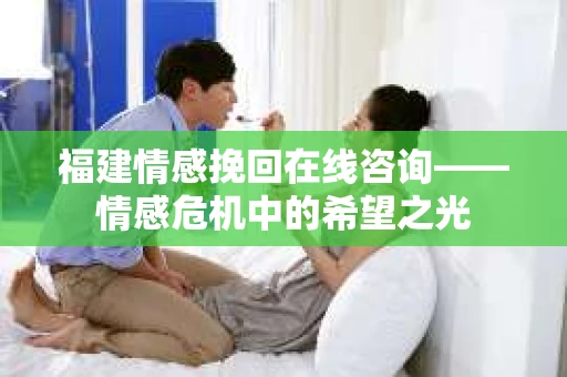 福建情感挽回在线咨询——情感危机中的希望之光