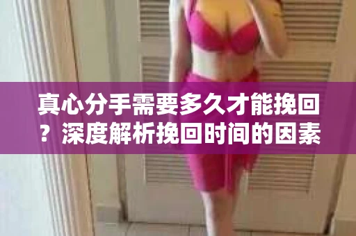 真心分手需要多久才能挽回？深度解析挽回时间的因素与策略