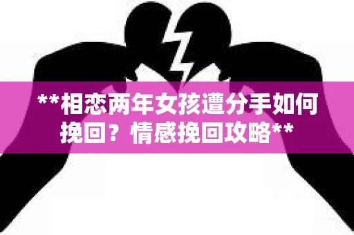 **相恋两年女孩遭分手如何挽回？情感挽回攻略**