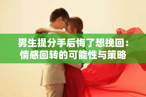 男生提分手后悔了想挽回：情感回转的可能性与策略