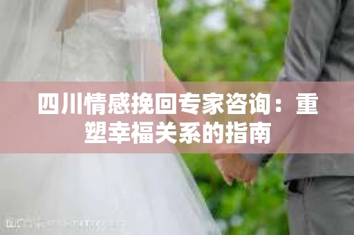 四川情感挽回专家咨询：重塑幸福关系的指南