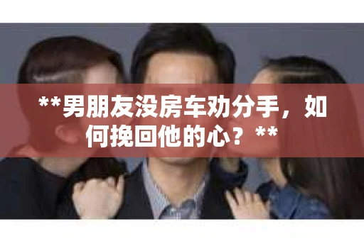 **男朋友没房车劝分手，如何挽回他的心？**