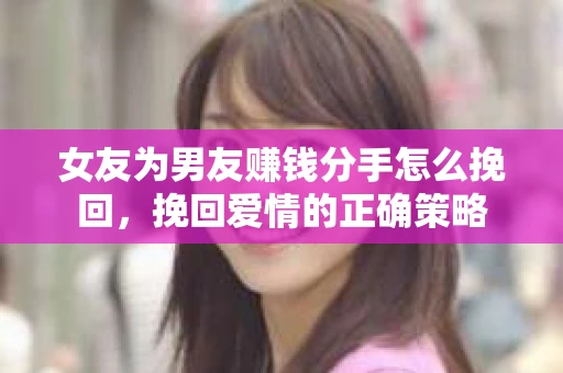 女友为男友赚钱分手怎么挽回，挽回爱情的正确策略