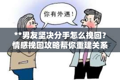 **男友坚决分手怎么挽回？情感挽回攻略帮你重建关系桥梁**