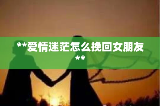 **爱情迷茫怎么挽回女朋友**