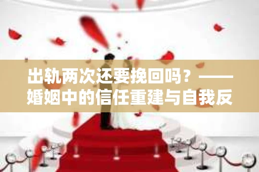 出轨两次还要挽回吗？——婚姻中的信任重建与自我反思