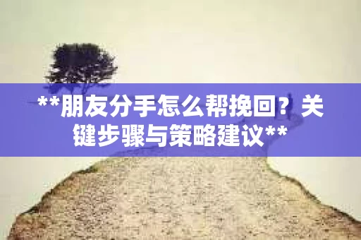 **朋友分手怎么帮挽回？关键步骤与策略建议**