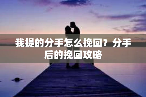 我提的分手怎么挽回？分手后的挽回攻略