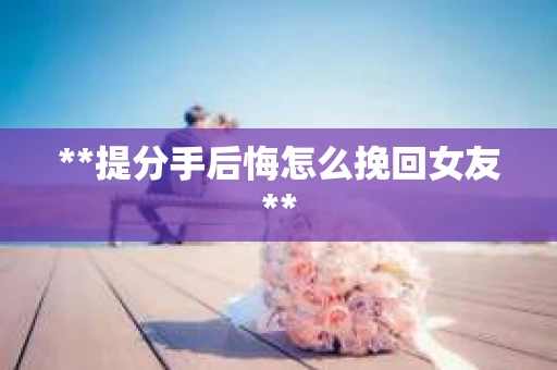 **提分手后悔怎么挽回女友**