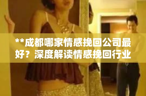 **成都哪家情感挽回公司最好？深度解读情感挽回行业的领跑者**