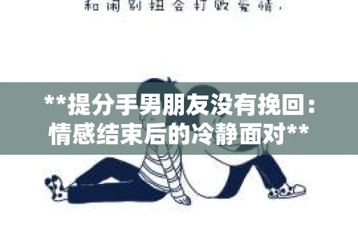 **提分手男朋友没有挽回：情感结束后的冷静面对**