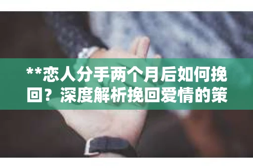 **恋人分手两个月后如何挽回？深度解析挽回爱情的策略与技巧**