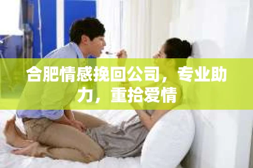 合肥情感挽回公司，专业助力，重拾爱情