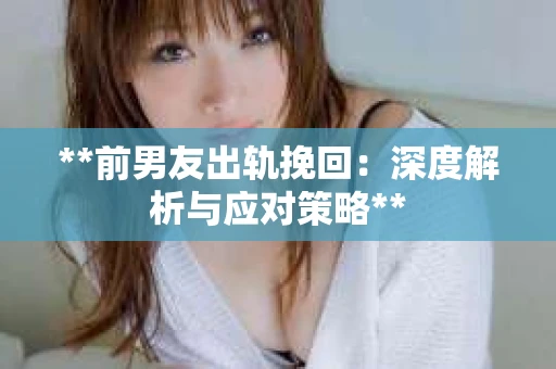 **前男友出轨挽回：深度解析与应对策略**