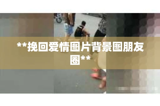**挽回爱情图片背景图朋友圈**