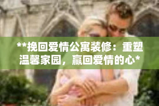 **挽回爱情公寓装修：重塑温馨家园，赢回爱情的心**