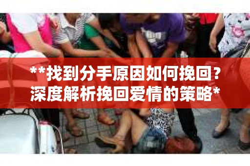 **找到分手原因如何挽回？深度解析挽回爱情的策略**