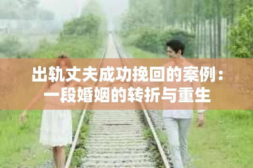 出轨丈夫成功挽回的案例：一段婚姻的转折与重生