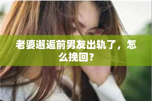 老婆邂逅前男友出轨了,怎么挽回? 老婆邂逅前男友出轨了,怎么挽回?