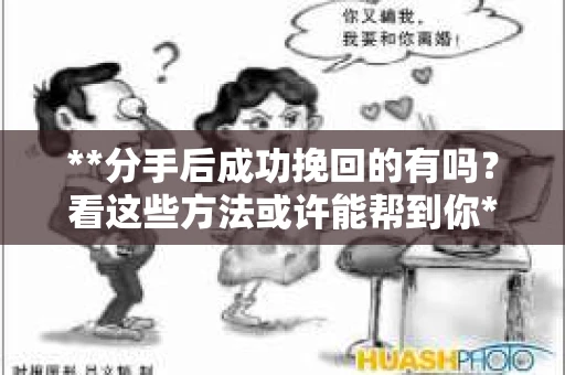 **分手后成功挽回的有吗？看这些方法或许能帮到你**