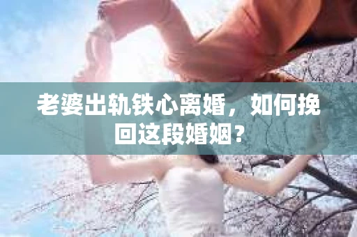 老婆出轨铁心离婚，如何挽回这段婚姻？