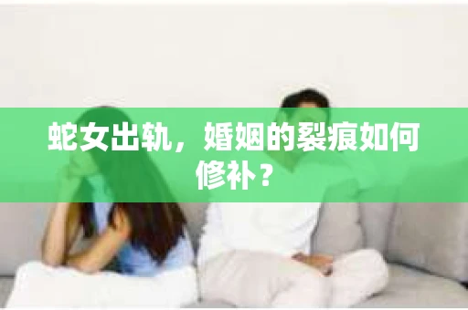 蛇女出轨，婚姻的裂痕如何修补？
