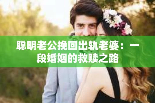 聪明老公挽回出轨老婆：一段婚姻的救赎之路