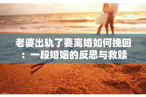 老婆出轨了要离婚如何挽回：一段婚姻的反思与救赎