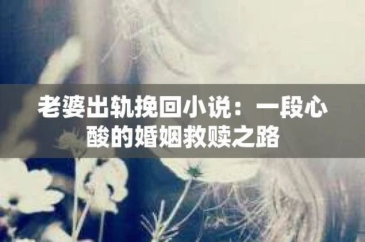 老婆出轨挽回小说：一段心酸的婚姻救赎之路