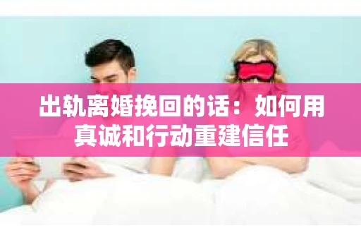出轨离婚挽回的话:如何用真诚和行动重建信任 出轨离婚挽回的话:如何用真诚和行动重建信任