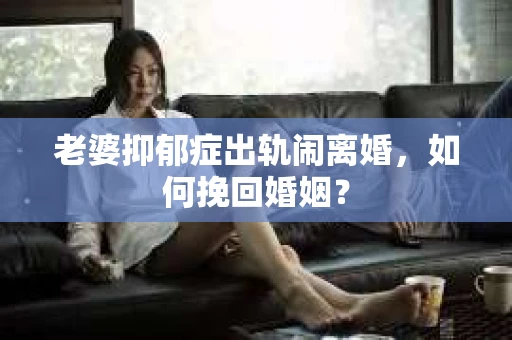 老婆抑郁症出轨闹离婚，如何挽回婚姻？