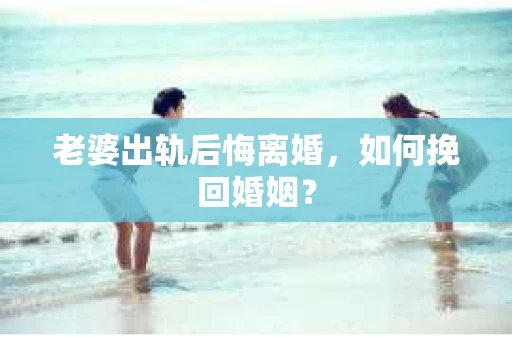 老婆出轨后悔离婚，如何挽回婚姻？