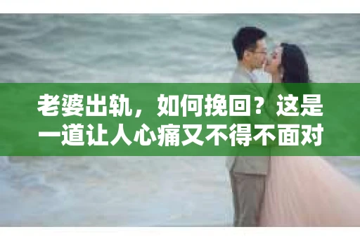 老婆出轨,如何挽回?这是一道让人心痛又不得不面对的问题。在这个充满变数的世界里,婚姻的稳固需要双方的共同努力。当发现老婆出轨时,我们该如何挽回这段感情呢?以下是我的一些看法和经验分享。 老婆出轨,如何挽回?这是一道让人心痛又不得不面对的问题。在这个充满变数的世界里,婚姻的稳固需要双方的共同努力。当发现老婆出轨时,我们该如何挽回这段感情呢?以下是我的一些看法和经验分享。