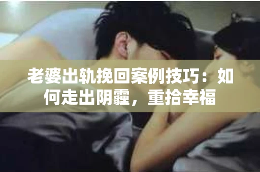 老婆出轨挽回案例技巧：如何走出阴霾，重拾幸福
