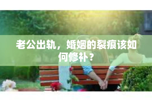 老公出轨,婚姻的裂痕该如何修补? 老公出轨,婚姻的裂痕该如何修补?