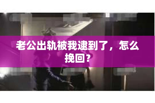 老公出轨被我逮到了，怎么挽回？