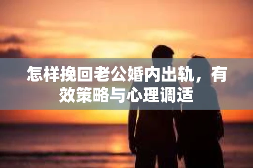 怎样挽回老公婚内出轨，有效策略与心理调适