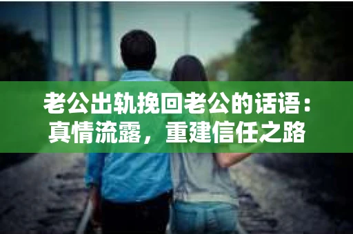 老公出轨挽回老公的话语：真情流露，重建信任之路