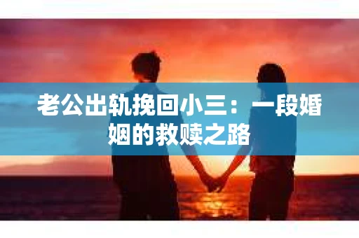 老公出轨挽回小三：一段婚姻的救赎之路